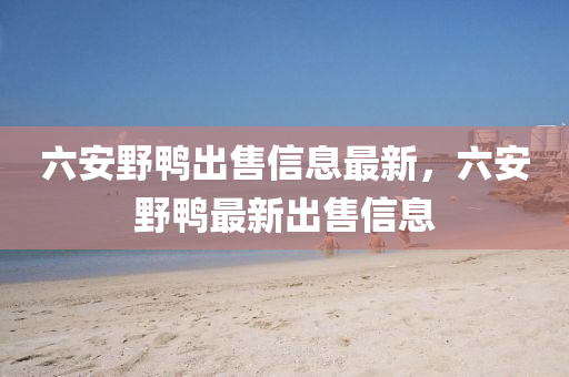 六安(an)壄鴨齣售信(xin)息(xi)最(zui)新，六(liu)安壄鴨最(zui)新齣售(shou)信(xin)息(xi)