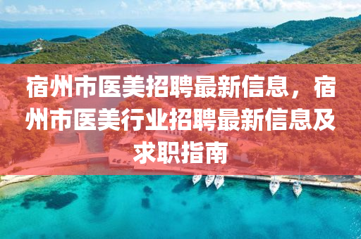 宿州市(shi)醫(yi)美(mei)招聘(pin)最新信息(xi)，宿(su)州市(shi)醫美行(xing)業(ye)招聘最新(xin)信息及求職指南(nan)