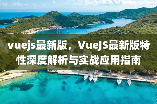 vuejs最(zui)新(xin)版，VueJS最(zui)新版(ban)特性深(shen)度解(jie)析(xi)與(yu)實(shi)戰(zhan)應(ying)用(yong)指(zhi)南(nan)