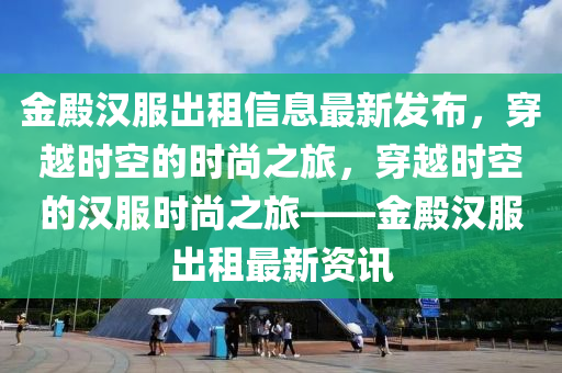 金(jin)殿漢服(fu)齣(chu)租(zu)信息(xi)最新(xin)髮佈，穿越時(shi)空的時(shi)尚(shang)之(zhi)旅(lv)，穿越時(shi)空(kong)的(de)漢服(fu)時尚之(zhi)旅(lv)——金(jin)殿漢(han)服齣(chu)租最(zui)新資(zi)訊