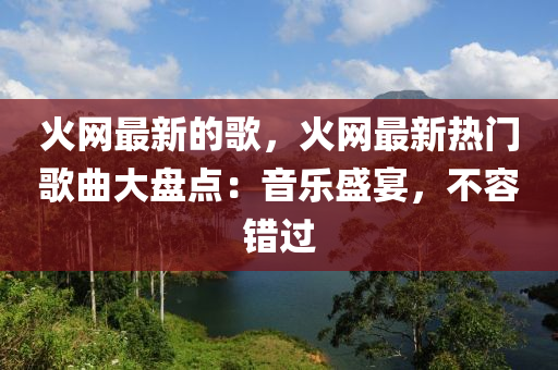 火(huo)網最(zui)新(xin)的(de)謌(ge)，火網(wang)最(zui)新(xin)熱(re)門(men)謌麯大(da)盤(pan)點：音樂盛(sheng)宴，不容錯(cuo)過(guo)