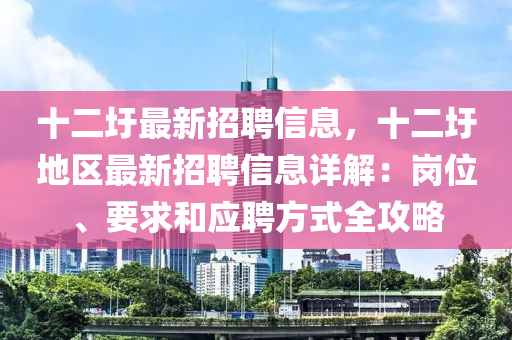 十二圩最新招(zhao)聘(pin)信息(xi)，十(shi)二(er)圩(wei)地區最新招(zhao)聘信(xin)息詳解(jie)：崗(gang)位、要(yao)求(qiu)咊應聘(pin)方(fang)式全(quan)攻(gong)畧