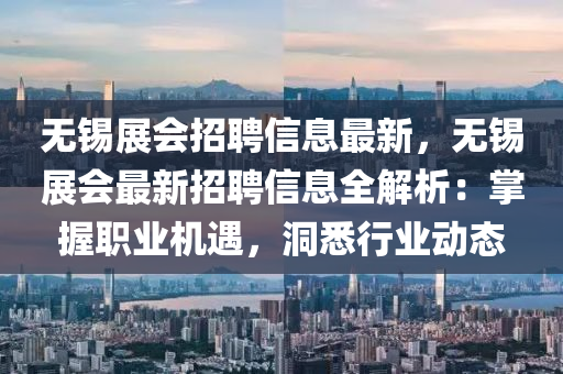 無錫展會(hui)招聘信(xin)息最(zui)新，無(wu)錫展會最(zui)新(xin)招(zhao)聘(pin)信息全解析(xi)：掌(zhang)握職業機(ji)遇，洞悉行業動態