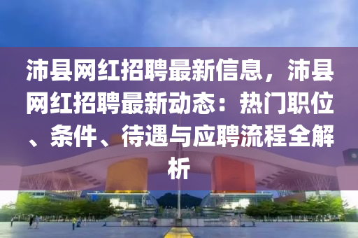 沛縣(xian)網紅招聘最新(xin)信(xin)息，沛縣(xian)網(wang)紅(hong)招(zhao)聘(pin)最(zui)新動態(tai)：熱(re)門職位、條(tiao)件(jian)、待遇與應(ying)聘(pin)流(liu)程(cheng)全解析(xi)