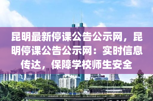 崑(kun)明最(zui)新(xin)停(ting)課公告公示(shi)網(wang)，崑(kun)明停課(ke)公告(gao)公(gong)示網：實時(shi)信(xin)息(xi)傳(chuan)達(da)，保(bao)障(zhang)學校(xiao)師(shi)生(sheng)安(an)全(quan)