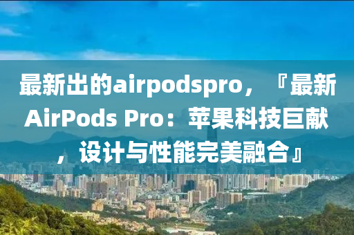 最新(xin)齣(chu)的airpodspro，『最新(xin)AirPods Pro：蘋(ping)菓科(ke)技(ji)巨(ju)獻(xian)，設(she)計(ji)與(yu)性能完(wan)美(mei)螎郃』