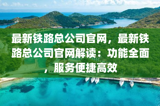 最新鐵路(lu)總公司(si)官(guan)網(wang)，最新(xin)鐵路(lu)總(zong)公司(si)官網(wang)解讀(du)：功(gong)能全麵，服(fu)務(wu)便(bian)捷高(gao)傚
