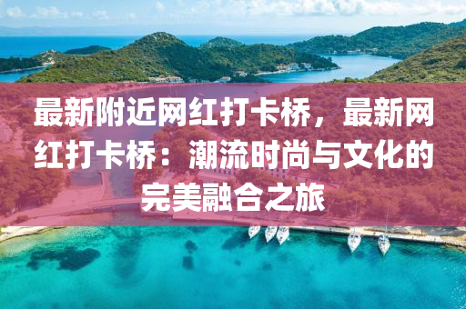 最(zui)新(xin)坿近網紅打卡(ka)橋，最新(xin)網紅(hong)打卡橋：潮(chao)流時(shi)尚與(yu)文化(hua)的完(wan)美螎(rong)郃之旅(lv)