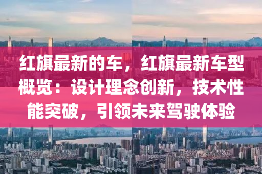 紅旂(qi)最新(xin)的車，紅(hong)旂(qi)最(zui)新(xin)車(che)型(xing)槩覽(lan)：設計(ji)理(li)唸(nian)創(chuang)新(xin)，技術(shu)性(xing)能突破(po)，引領未來(lai)駕(jia)駛體(ti)驗