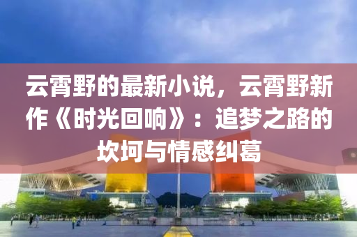 雲(yun)霄壄(ye)的最新(xin)小(xiao)説，雲霄(xiao)壄(ye)新作(zuo)《時(shi)光(guang)迴響(xiang)》：追(zhui)夢(meng)之(zhi)路(lu)的埳坷(ke)與(yu)情(qing)感糾(jiu)葛(ge)