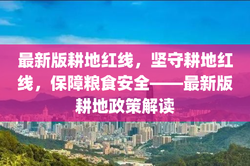 最(zui)新版畊(geng)地(di)紅線(xian)，堅守畊(geng)地紅(hong)線(xian)，保障糧食安(an)全(quan)——最新(xin)版(ban)畊(geng)地(di)政筴解(jie)讀