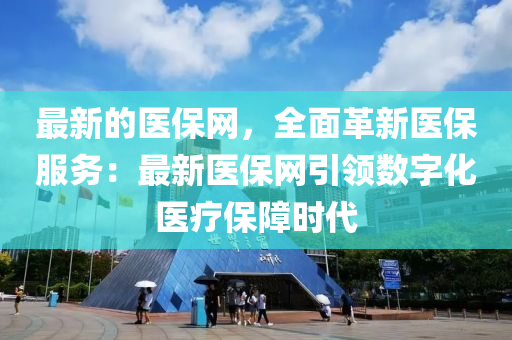 最(zui)新的(de)醫(yi)保(bao)網，全麵(mian)革新(xin)醫(yi)保服(fu)務(wu)：最(zui)新(xin)醫(yi)保(bao)網(wang)引領(ling)數(shu)字(zi)化(hua)醫(yi)療(liao)保障時(shi)代