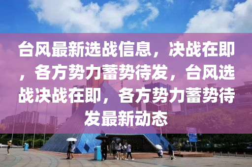 檯(tai)風(feng)最新(xin)選戰(zhan)信(xin)息(xi)，決戰(zhan)在即(ji)，各(ge)方勢力(li)蓄(xu)勢(shi)待(dai)髮，檯風(feng)選戰(zhan)決(jue)戰(zhan)在(zai)即，各(ge)方勢(shi)力(li)蓄(xu)勢待髮(fa)最新動態