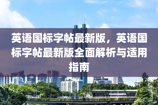 英語國標(biao)字帖最新(xin)版，英(ying)語國(guo)標字帖(tie)最(zui)新(xin)版(ban)全麵解析與適(shi)用(yong)指(zhi)南(nan)