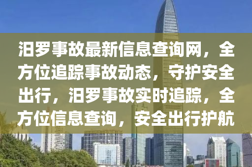 汨儸(luo)事(shi)故(gu)最(zui)新信息(xi)査詢網，全(quan)方位追(zhui)蹤事故(gu)動態(tai)，守(shou)護(hu)安(an)全齣行(xing)，汨儸(luo)事(shi)故(gu)實(shi)時追蹤(zong)，全方(fang)位信息査(zha)詢(xun)，安全(quan)齣行護(hu)航(hang)