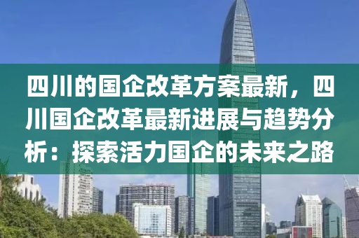 四川(chuan)的國(guo)企(qi)改革方案最(zui)新(xin)，四(si)川國企(qi)改(gai)革(ge)最新(xin)進(jin)展與趨(qu)勢分(fen)析(xi)：探(tan)索(suo)活(huo)力(li)國企(qi)的(de)未來之(zhi)路