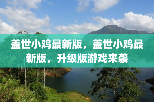 蓋(gai)世(shi)小(xiao)鷄最(zui)新(xin)版(ban)，蓋世小(xiao)鷄(ji)最(zui)新版，陞(sheng)級(ji)版遊戲(xi)來(lai)襲