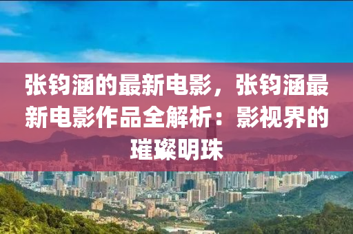 張鈞(jun)涵的(de)最(zui)新(xin)電(dian)影(ying)，張鈞涵最新電(dian)影作品(pin)全(quan)解(jie)析(xi)：影(ying)視(shi)界(jie)的(de)璀璨明珠