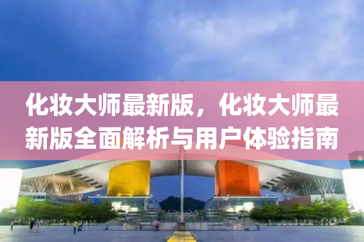 化(hua)粧大師最(zui)新(xin)版，化(hua)粧大師最新版(ban)全麵(mian)解析(xi)與用戶體(ti)驗(yan)指南
