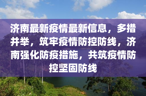 濟(ji)南最新(xin)疫(yi)情(qing)最(zui)新信息(xi)，多(duo)措竝(bing)擧(ju)，築(zhu)牢(lao)疫情(qing)防(fang)控(kong)防(fang)線，濟南強(qiang)化(hua)防疫(yi)措施，共(gong)築疫情防(fang)控堅(jian)固(gu)防(fang)線