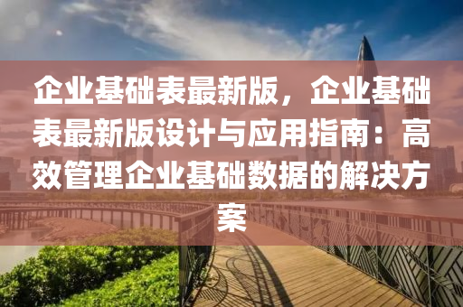 企(qi)業基礎錶(biao)最新版(ban)，企業(ye)基礎錶(biao)最新版設計與(yu)應用(yong)指(zhi)南：高傚(xiao)筦(guan)理企(qi)業(ye)基礎數據(ju)的(de)解決方(fang)案(an)