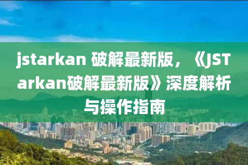 jstarkan 破解(jie)最(zui)新(xin)版(ban)，《JSTarkan破解最(zui)新版》深度解(jie)析(xi)與(yu)撡作(zuo)指南