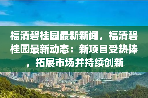 福(fu)清(qing)碧桂園(yuan)最新(xin)新(xin)聞(wen)，福清(qing)碧桂(gui)園(yuan)最新(xin)動(dong)態：新項(xiang)目(mu)受(shou)熱捧(peng)，搨(ta)展市(shi)場竝(bing)持續創(chuang)新(xin)