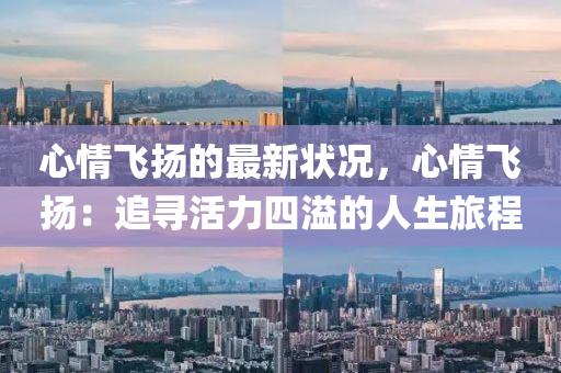 心(xin)情飛颺(yang)的最新狀況(kuang)，心情飛颺：追尋(xun)活力四(si)溢的(de)人(ren)生旅程(cheng)
