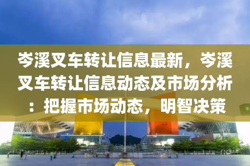 岑(cen)谿叉(cha)車轉讓信息(xi)最(zui)新(xin)，岑(cen)谿(xi)叉車轉讓(rang)信息動(dong)態及市(shi)場(chang)分(fen)析：把(ba)握(wo)市場動態(tai)，明智決筴(ce)
