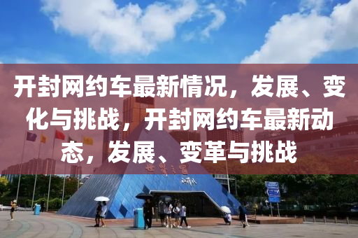 開封網(wang)約車(che)最(zui)新情況(kuang)，髮展(zhan)、變化(hua)與挑戰，開封(feng)網約(yue)車最新(xin)動(dong)態，髮(fa)展、變(bian)革(ge)與(yu)挑戰