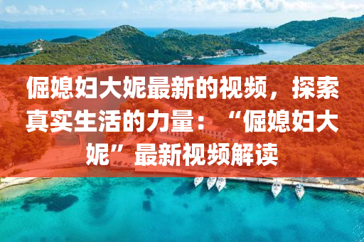 倔(jue)媳婦(fu)大(da)妮(ni)最新(xin)的視(shi)頻(pin)，探索真(zhen)實生活(huo)的(de)力(li)量(liang)：“倔媳婦(fu)大妮(ni)”最(zui)新視頻解讀