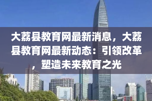 大(da)茘(li)縣教(jiao)育網最(zui)新消(xiao)息，大(da)茘(li)縣教育(yu)網最(zui)新動態(tai)：引領(ling)改(gai)革，塑(su)造未來教(jiao)育(yu)之(zhi)光(guang)
