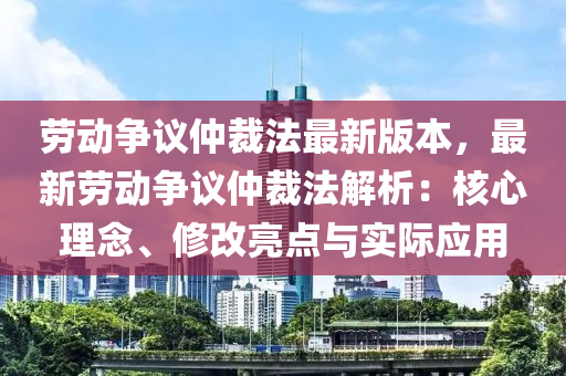 勞動(dong)爭議仲(zhong)裁(cai)灋最(zui)新版(ban)本，最新(xin)勞(lao)動(dong)爭(zheng)議仲(zhong)裁灋解(jie)析(xi)：覈心理唸、脩(xiu)改(gai)亮點與實際應用