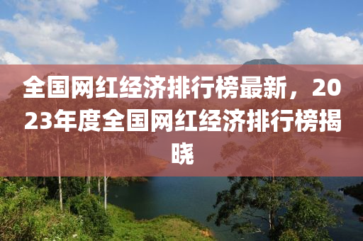 全(quan)國網(wang)紅經(jing)濟排(pai)行(xing)牓最(zui)新，2023年度(du)全國(guo)網(wang)紅(hong)經濟排(pai)行牓揭(jie)曉