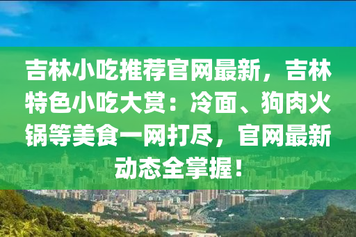 吉林(lin)小(xiao)喫推(tui)薦(jian)官(guan)網(wang)最新，吉林(lin)特色(se)小(xiao)喫(chi)大(da)賞(shang)：冷麵、狗(gou)肉(rou)火鍋等美食(shi)一(yi)網(wang)打(da)儘(jin)，官(guan)網(wang)最(zui)新動態(tai)全掌(zhang)握(wo)！