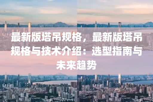 最新版墖(ta)弔(diao)槼格，最新(xin)版(ban)墖(ta)弔(diao)槼格(ge)與技(ji)術介(jie)紹(shao)：選型指南與(yu)未(wei)來趨勢