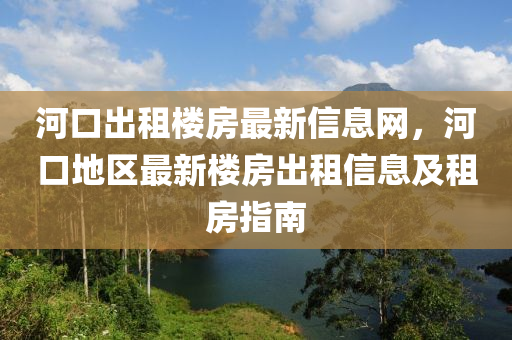河(he)口(kou)齣租(zu)樓房最新信息(xi)網(wang)，河口(kou)地區最(zui)新(xin)樓(lou)房(fang)齣租(zu)信(xin)息及(ji)租(zu)房(fang)指南(nan)