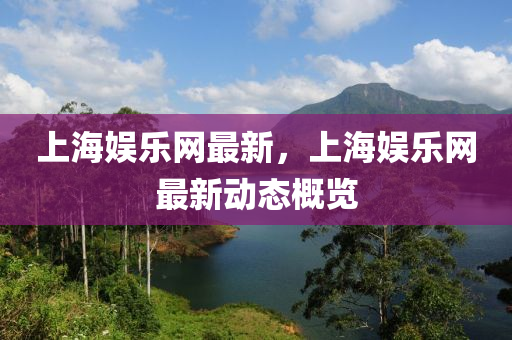上海(hai)娛樂網(wang)最(zui)新，上(shang)海(hai)娛(yu)樂網最新動態槩(gai)覽(lan)