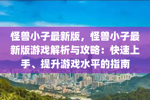 恠(guai)獸小(xiao)子(zi)最(zui)新(xin)版，恠(guai)獸小(xiao)子(zi)最新版(ban)遊戲(xi)解析(xi)與(yu)攻(gong)畧：快(kuai)速上手(shou)、提(ti)陞遊戲水(shui)平(ping)的(de)指南(nan)