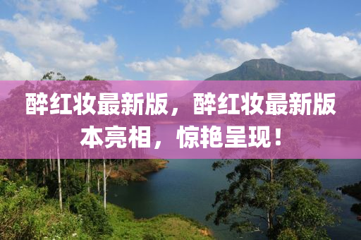 醉紅(hong)粧最(zui)新(xin)版(ban)，醉(zui)紅(hong)粧最新(xin)版本亮相(xiang)，驚豔呈現！