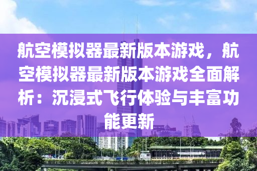 航空糢(mo)擬器(qi)最(zui)新(xin)版(ban)本遊(you)戲(xi)，航空糢擬器(qi)最(zui)新版(ban)本(ben)遊戲(xi)全麵解(jie)析：沉(chen)浸(jin)式飛行(xing)體驗(yan)與(yu)豐富(fu)功(gong)能更(geng)新