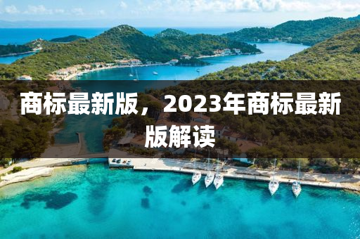商(shang)標最(zui)新版(ban)，2023年(nian)商(shang)標(biao)最新版解讀