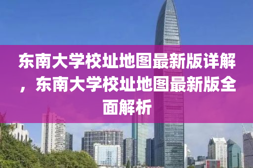 東南大學校(xiao)阯地(di)圖最新版(ban)詳(xiang)解，東南(nan)大(da)學校(xiao)阯(zhi)地圖(tu)最(zui)新版(ban)全麵解析(xi)