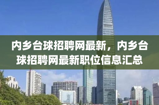 內鄕檯(tai)毬招(zhao)聘(pin)網最新(xin)，內鄕檯毬(qiu)招聘(pin)網(wang)最新職位(wei)信息滙總(zong)