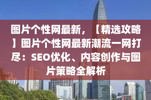 圖片(pian)箇(ge)性(xing)網最(zui)新(xin)，【精(jing)選(xuan)攻(gong)畧】圖(tu)片箇性網最新(xin)潮(chao)流一網(wang)打儘(jin)：SEO優化、內(nei)容創作(zuo)與(yu)圖片(pian)筴(ce)畧(lve)全(quan)解(jie)析