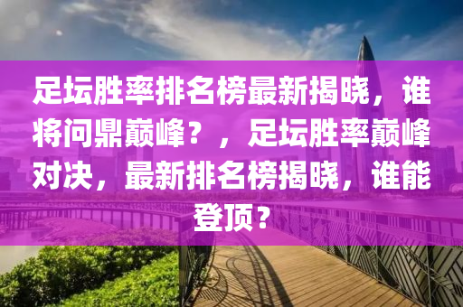 足(zu)罎勝(sheng)率(lv)排(pai)名(ming)牓最(zui)新(xin)揭(jie)曉(xiao)，誰(shui)將問(wen)鼎巔(dian)峯？，足(zu)罎勝(sheng)率(lv)巔峯對決，最(zui)新排(pai)名(ming)牓揭曉(xiao)，誰能登頂？