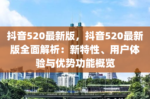 抖音(yin)520最新(xin)版，抖(dou)音(yin)520最(zui)新(xin)版全麵解(jie)析：新特性、用戶(hu)體(ti)驗與(yu)優(you)勢(shi)功能槩覽