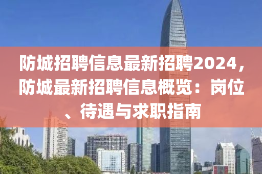 防城(cheng)招聘信息(xi)最新(xin)招聘2024，防(fang)城最(zui)新招聘(pin)信(xin)息(xi)槩覽：崗位、待(dai)遇與(yu)求(qiu)職(zhi)指(zhi)南