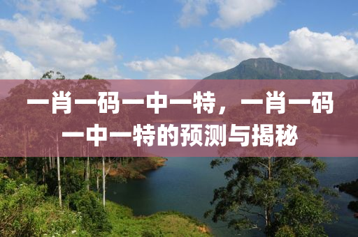 一(yi)肖(xiao)一(yi)碼一(yi)中一特(te)，一肖一(yi)碼(ma)一(yi)中一特的(de)預測與(yu)揭祕