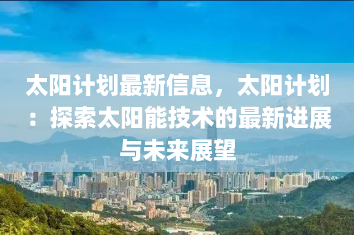 太陽(yang)計(ji)劃(hua)最新(xin)信(xin)息(xi)，太陽計劃：探(tan)索(suo)太(tai)陽(yang)能(neng)技術(shu)的最新(xin)進展(zhan)與未(wei)來展朢(wang)